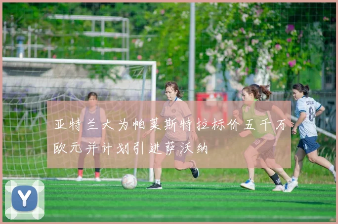 亚特兰大为帕莱斯特拉标价五千万欧元并计划引进萨沃纳
