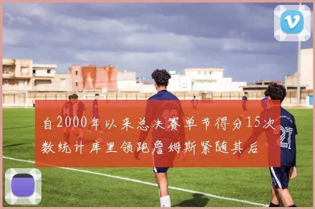 自2000年以来总决赛单节得分15次数统计库里领跑詹姆斯紧随其后