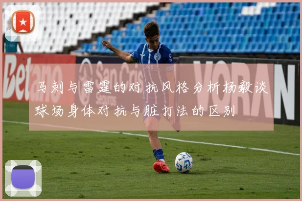 马刺与雷霆的对抗风格分析杨毅谈球场身体对抗与脏打法的区别