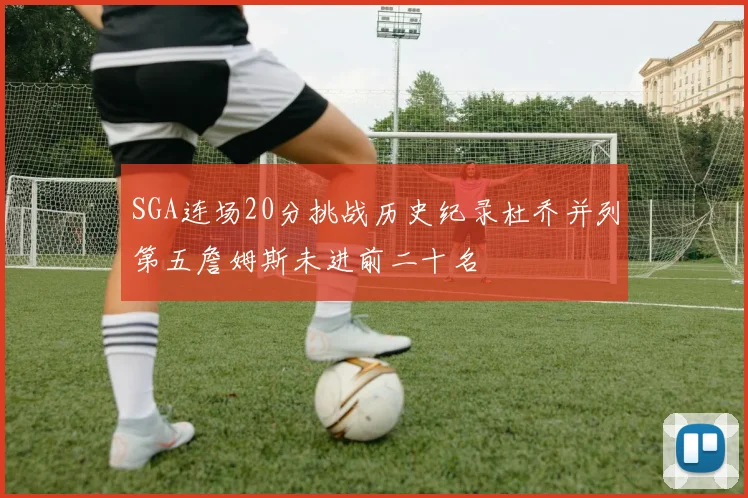 SGA连场20分挑战历史纪录杜乔并列第五詹姆斯未进前二十名