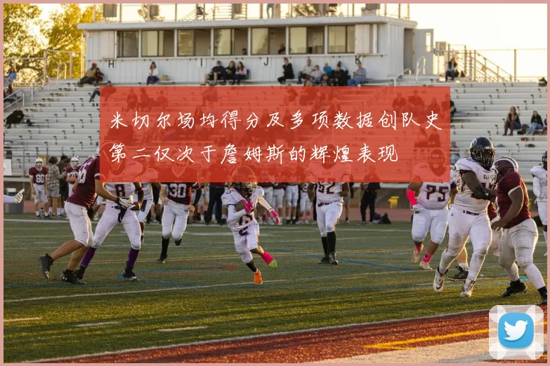 米切尔场均得分及多项数据创队史第二仅次于詹姆斯的辉煌表现