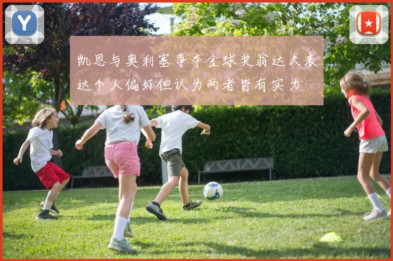 凯恩与奥利塞争夺金球奖翁达夫表达个人偏好但认为两者皆有实力