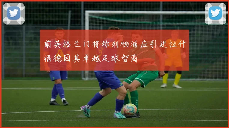 前英格兰门将称利物浦应引进拉什福德因其卓越足球智商