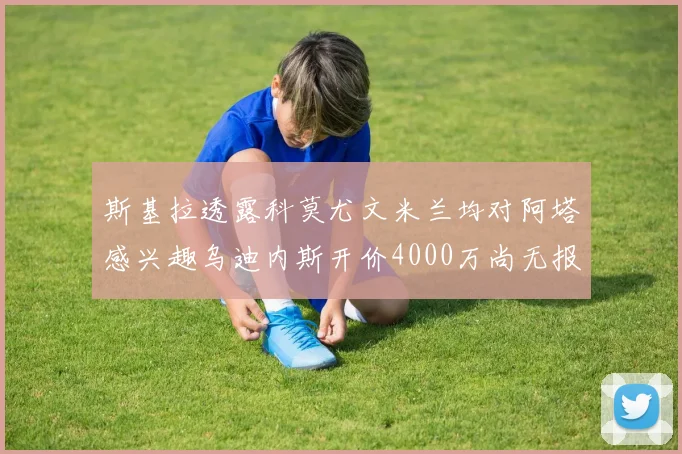 斯基拉透露科莫尤文米兰均对阿塔感兴趣乌迪内斯开价4000万尚无报价