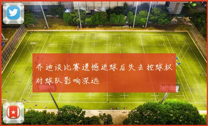 乔迪谈比赛遗憾进球后失去控球权对球队影响深远