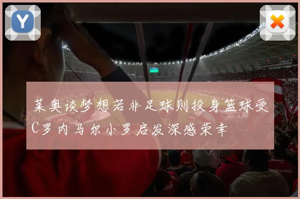 莱奥谈梦想若非足球则投身篮球受C罗内马尔小罗启发深感荣幸