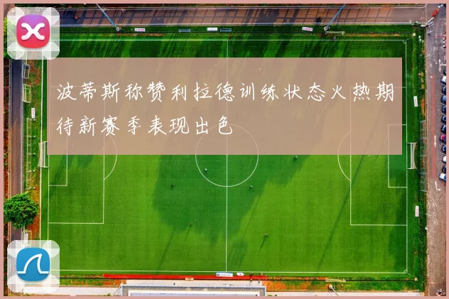 波蒂斯称赞利拉德训练状态火热期待新赛季表现出色