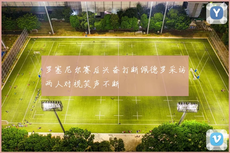 罗塞尼尔赛后兴奋打断佩德罗采访两人对视笑声不断