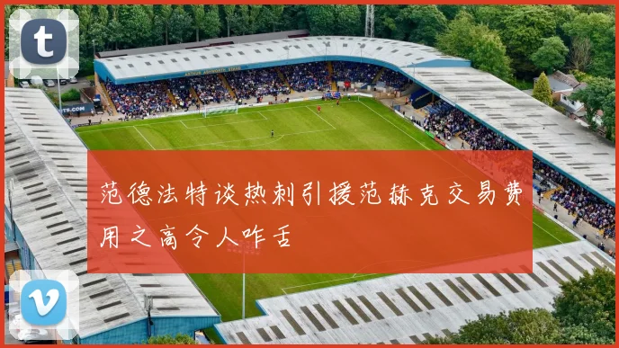 范德法特谈热刺引援范赫克交易费用之高令人咋舌