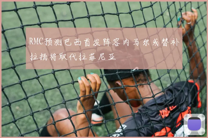 RMC预测巴西首发阵容内马尔或替补拉扬将取代拉菲尼亚
