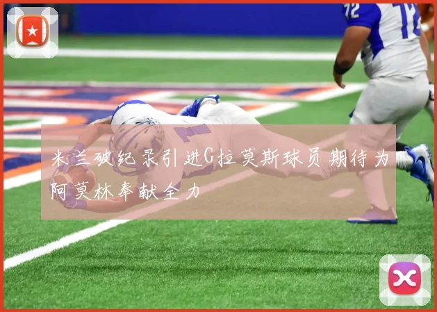 米兰破纪录引进G拉莫斯球员期待为阿莫林奉献全力