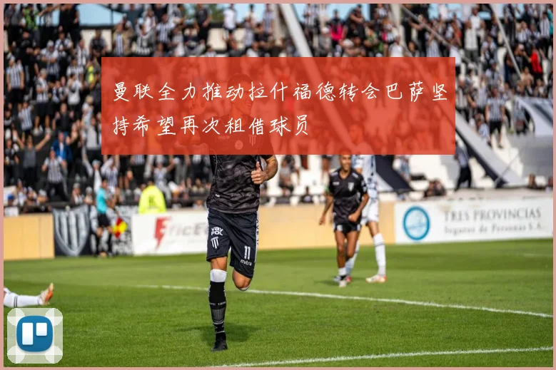 曼联全力推动拉什福德转会巴萨坚持希望再次租借球员