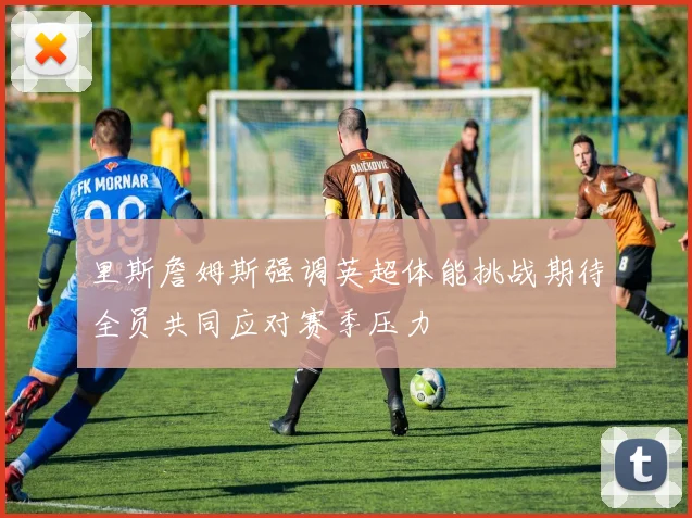 里斯詹姆斯强调英超体能挑战期待全员共同应对赛季压力