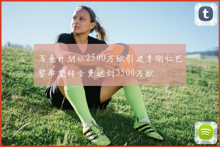 马竞计划以2500万欧引进李刚仁巴黎希望转会费达到3500万欧