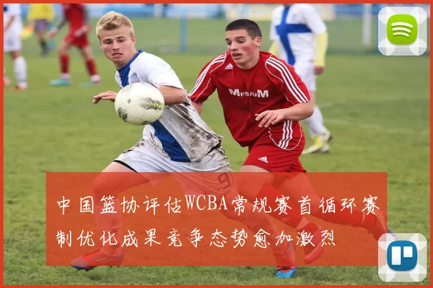 中国篮协评估WCBA常规赛首循环赛制优化成果竞争态势愈加激烈