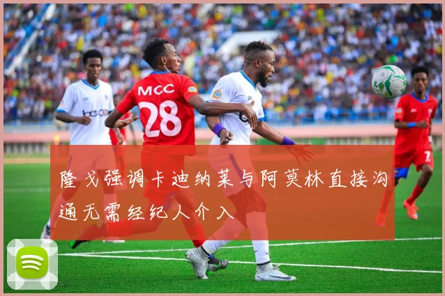 隆戈强调卡迪纳莱与阿莫林直接沟通无需经纪人介入
