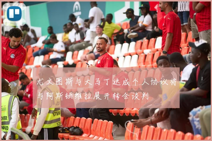 尤文图斯与大马丁达成个人协议将与阿斯顿维拉展开转会谈判