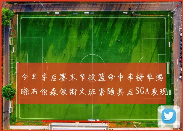 今年季后赛末节投篮命中率榜单揭晓布伦森领衔文班紧随其后SGA表现不俗