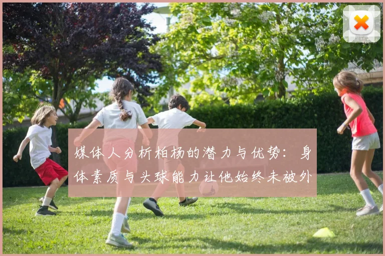 媒体人分析柏杨的潜力与优势：身体素质与头球能力让他始终未被外教放弃