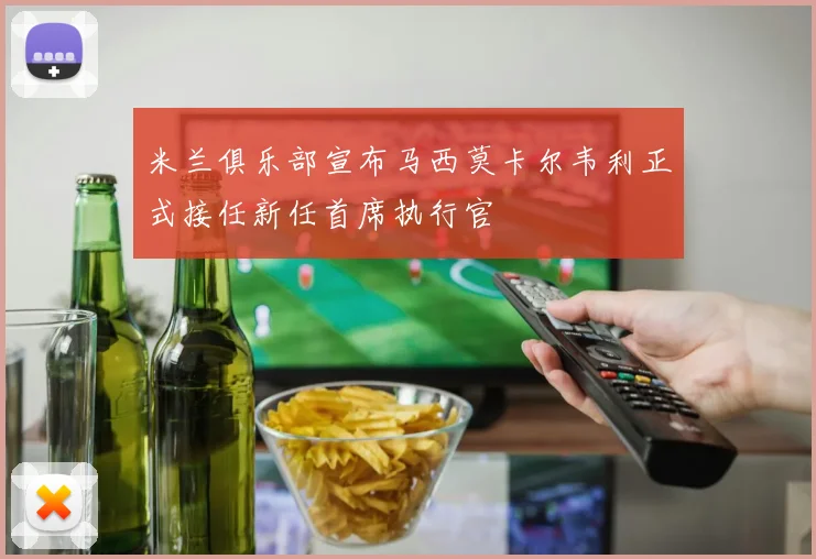 米兰俱乐部宣布马西莫卡尔韦利正式接任新任首席执行官