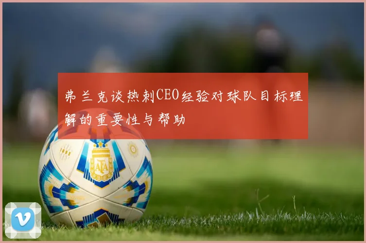 弗兰克谈热刺CEO经验对球队目标理解的重要性与帮助