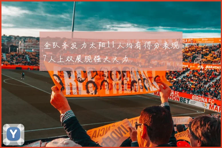 全队齐发力太阳11人均有得分表现7人上双展现强大火力