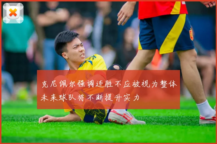 克尼佩尔强调连胜不应被视为整体未来球队将不断提升实力