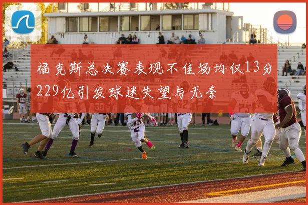 福克斯总决赛表现不佳场均仅13分229亿引发球迷失望与无奈