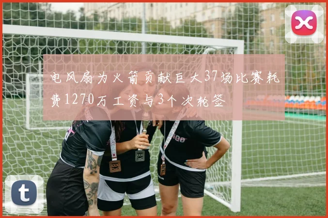 电风扇为火箭贡献巨大37场比赛耗费1270万工资与3个次轮签