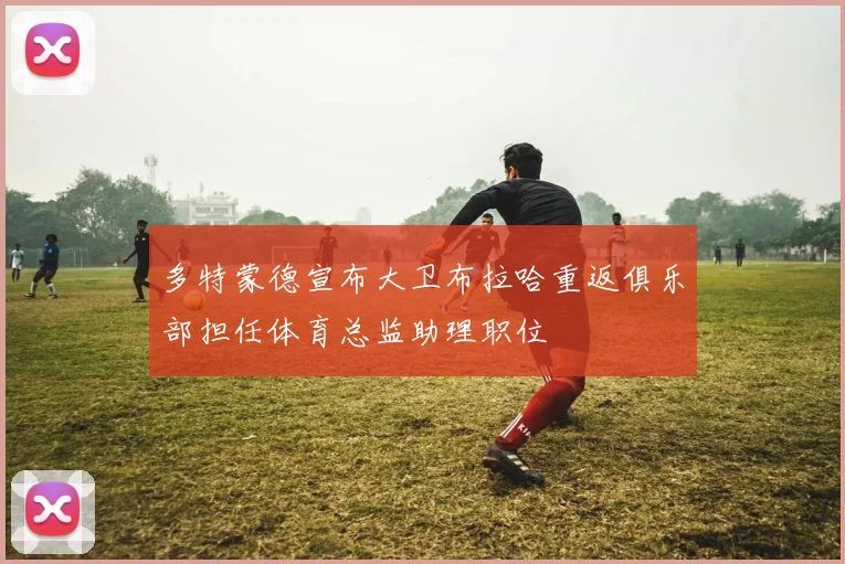 多特蒙德宣布大卫布拉哈重返俱乐部担任体育总监助理职位