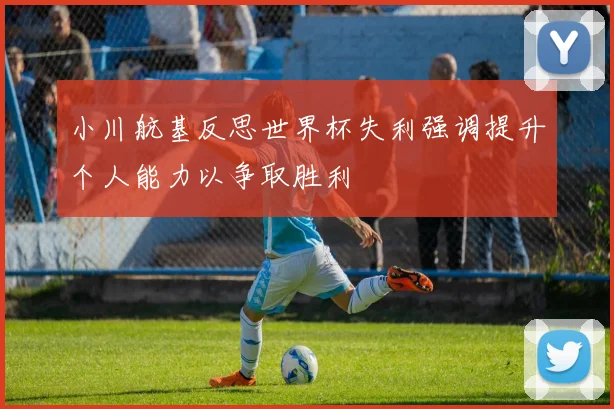 小川航基反思世界杯失利强调提升个人能力以争取胜利