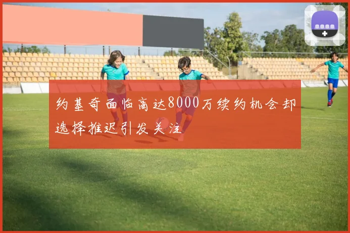 约基奇面临高达8000万续约机会却选择推迟引发关注
